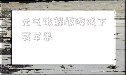 包含元气破解版游戏下载苹果的词条