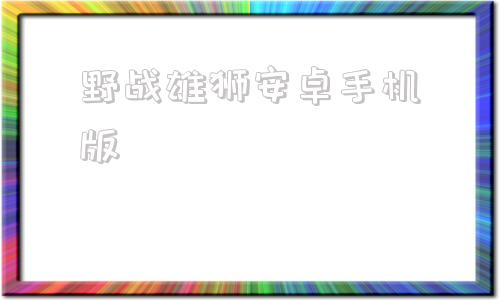 野战雄狮安卓手机版傲气雄鹰2014安卓汉化版