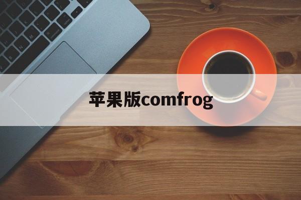 苹果版comfrog(苹果版三国志战略版安卓可以玩吗)