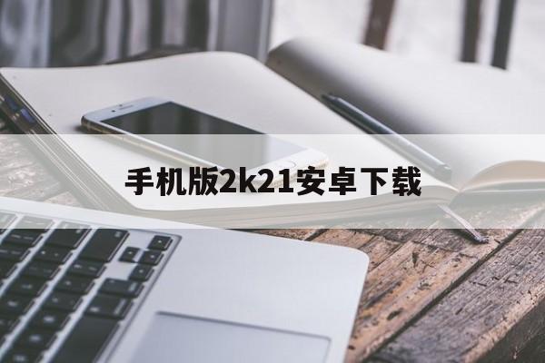 手机版2k21安卓下载(2k21手机版中文版下载安卓)