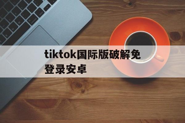 tiktok国际版破解免登录安卓(tiktok国际版2021最新破解版下载)-第3张图片-QuickQ官网