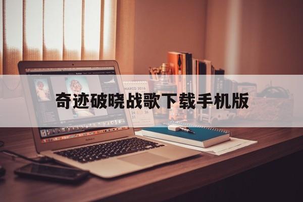 包含奇迹破晓战歌下载手机版的词条